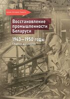 Восстановление промышленности Беларуси. 1943–1950 годы. Cборник документов