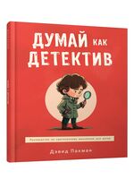 Думай как детектив. Руководство по критическому мышлению для детей