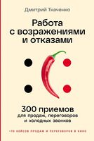 Работа с возражениями и отказами: 300 приемов для продаж, переговоров и холодных звонков