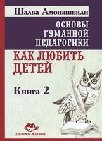 Основы гуманной педагогики. Книга 2. Как любить детей