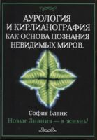 Аурология и кирлианография как основа познания невидимых миров. Новые знания - в жизнь!