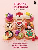 Вязание крючком по-японски. 150 аппетитных моделей: игрушки, обвесы, брелоки, реквизит
